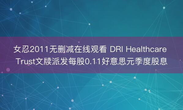 女忍2011无删减在线观看 DRI Healthcare Trust文牍派发每股0.11好意思元季度股息