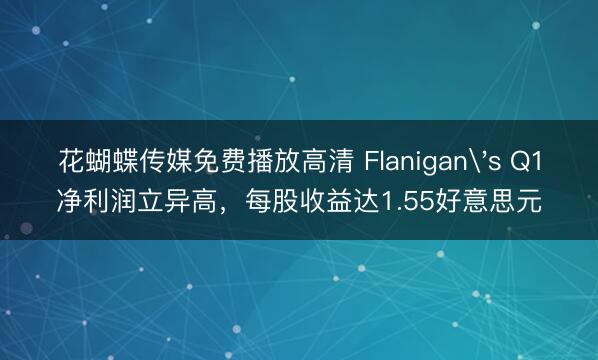 花蝴蝶传媒免费播放高清 Flanigan's Q1净利润立异高，每股收益达1.55好意思元