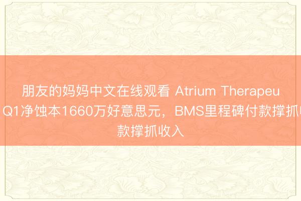 朋友的妈妈中文在线观看 Atrium Therapeutics Q1净蚀本1660万好意思元，BMS里程碑付款撑抓收入