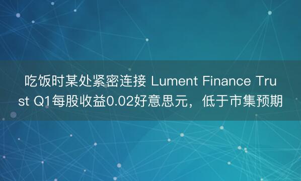 吃饭时某处紧密连接 Lument Finance Trust Q1每股收益0.02好意思元，低于市集预期