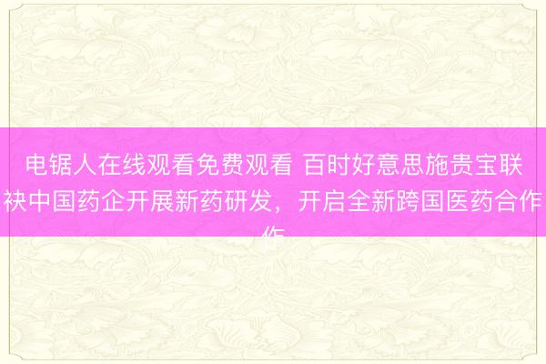 电锯人在线观看免费观看 百时好意思施贵宝联袂中国药企开展新药研发，开启全新跨国医药合作