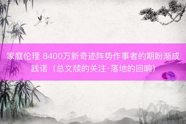 家庭伦理 8400万新奇迹阵势作事者的期盼渐成践诺（总文牍的关注·落地的回响）