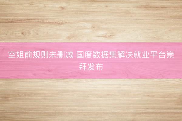 空姐前规则未删减 国度数据集解决就业平台崇拜发布
