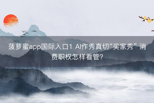 菠萝蜜app国际入口1 AI作秀真切“买家秀” 消费职权怎样看管？