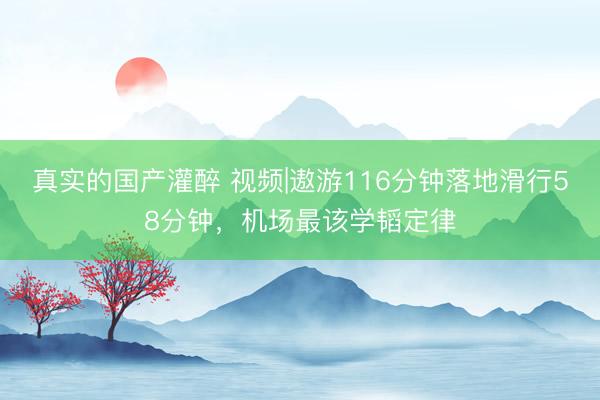 真实的国产灌醉 视频|遨游116分钟落地滑行58分钟，机场最该学韬定律