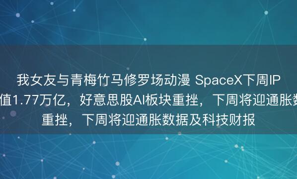 我女友与青梅竹马修罗场动漫 SpaceX下周IPO募资750亿估值1.77万亿，好意思股AI板块重挫，下周将迎通胀数据及科技财报