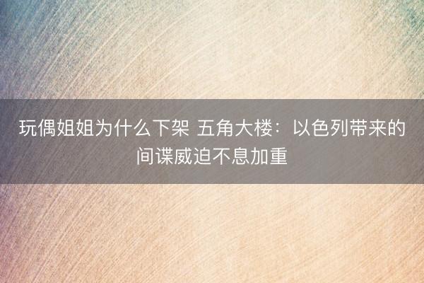 玩偶姐姐为什么下架 五角大楼：以色列带来的间谍威迫不息加重