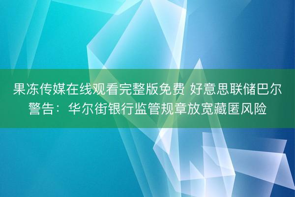 果冻传媒在线观看完整版免费 好意思联储巴尔警告：华尔街银行监管规章放宽藏匿风险