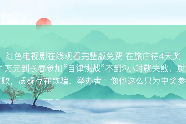 红色电视剧在线观看完整版免费 在旅店待4天奖励35万汽车，男人花1万元到长春参加“自律挑战”不到2小时就失败，质疑存在欺骗，举办者：像他这么只为中奖参赛的东说念主很少