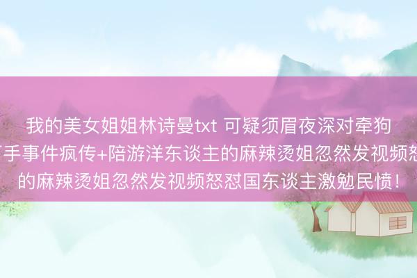 我的美女姐姐林诗曼txt 可疑须眉夜深对牵狗女生不雅察数次蓦地下手事件疯传+陪游洋东谈主的麻辣烫姐忽然发视频怒怼国东谈主激勉民愤！