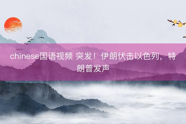 chinese国语视频 突发！伊朗伏击以色列，特朗普发声