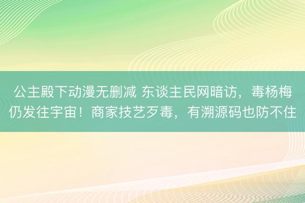 公主殿下动漫无删减 东谈主民网暗访,毒杨梅仍发往宇宙!商家技艺歹毒,有溯源码也防不住