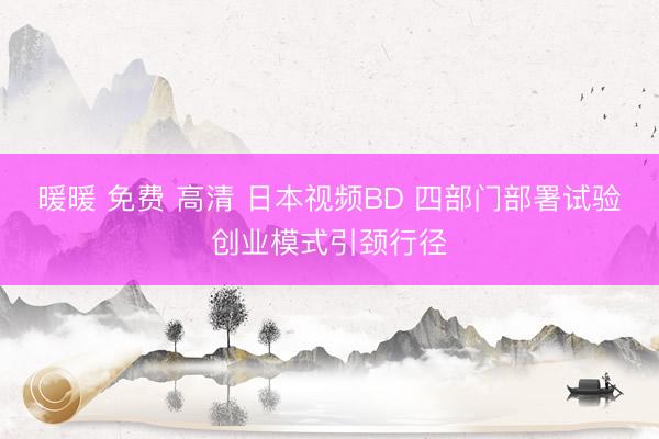 暖暖 免费 高清 日本视频BD 四部门部署试验创业模式引颈行径