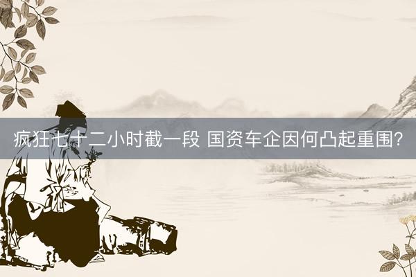 疯狂七十二小时截一段 国资车企因何凸起重围？