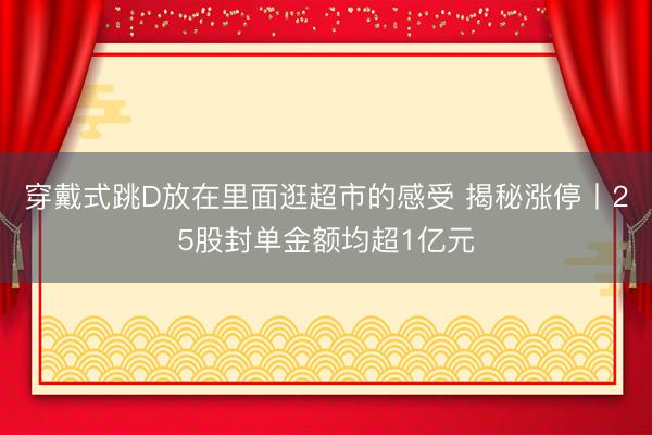 穿戴式跳D放在里面逛超市的感受 揭秘涨停丨25股封单金额均超1亿元