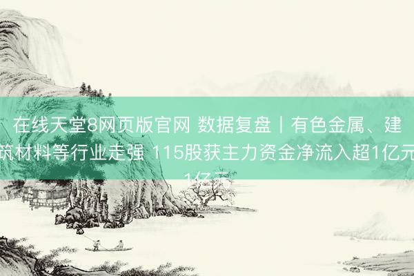 在线天堂8网页版官网 数据复盘丨有色金属、建筑材料等行业走强 115股获主力资金净流入超1亿元