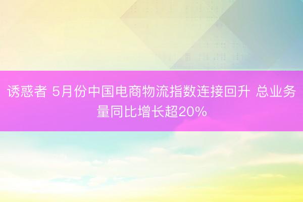 诱惑者 5月份中国电商物流指数连接回升 总业务量同比增长超20%