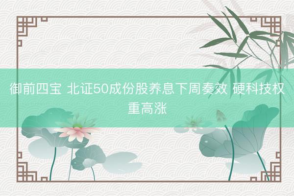 御前四宝 北证50成份股养息下周奏效 硬科技权重高涨