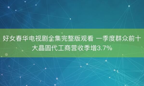 好女春华电视剧全集完整版观看 一季度群众前十大晶圆代工商营收季增3.7%