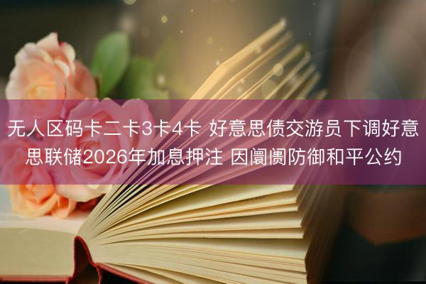 无人区码卡二卡3卡4卡 好意思债交游员下调好意思联储2026年加息押注 因阛阓防御和平公约