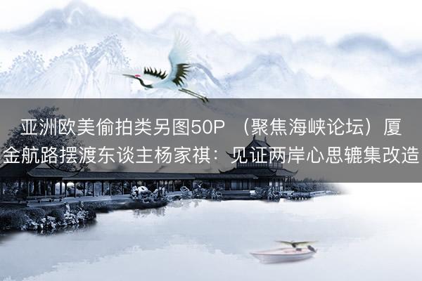 亚洲欧美偷拍类另图50P （聚焦海峡论坛）厦金航路摆渡东谈主杨家祺：见证两岸心思辘集改造