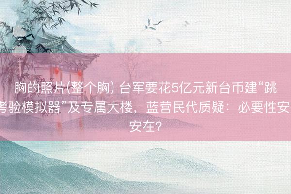 胸的照片(整个胸) 台军要花5亿元新台币建“跳伞考验模拟器”及专属大楼，蓝营民代质疑：必要性安在？