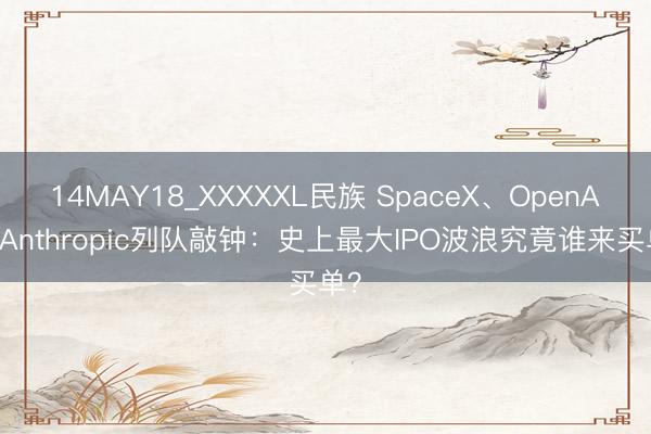 14MAY18_XXXXXL民族 SpaceX、OpenAI、Anthropic列队敲钟：史上最大IPO波浪究竟谁来买单？