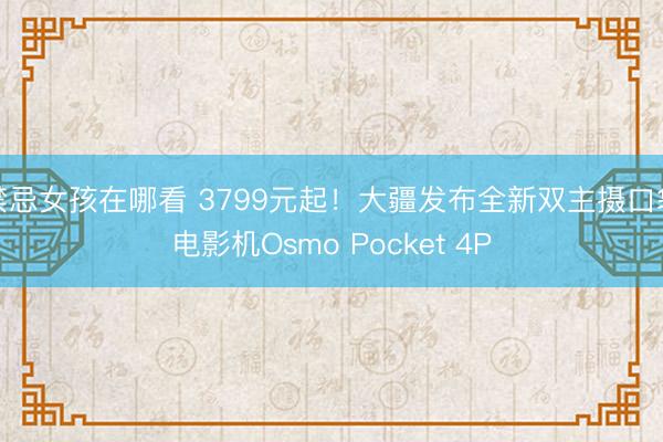 禁忌女孩在哪看 3799元起！大疆发布全新双主摄口袋电影机Osmo Pocket 4P