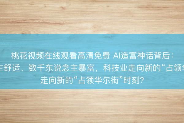 桃花视频在线观看高清免费 AI造富神话背后：15万东说念主舒适、数千东说念主暴富，科技业走向新的“占领华尔街”时刻？