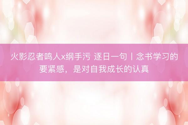 火影忍者鸣人x纲手污 逐日一句丨念书学习的要紧感，<a href=