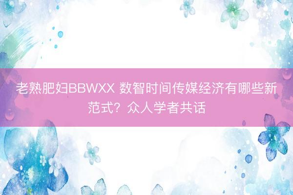 老熟肥妇BBWXX 数智时间传媒经济有哪些新范式？众人学者共话