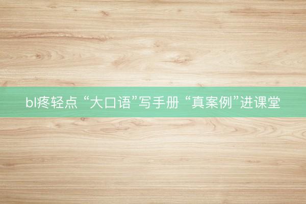 bl疼轻点 “大口语”写手册 “真案例”进课堂