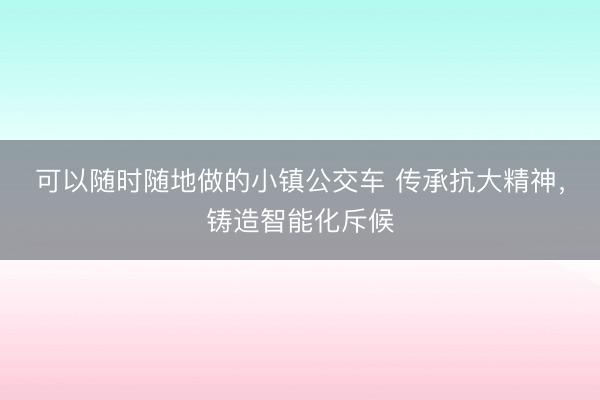 可以随时随地做的小镇公交车 传承抗大精神，铸造智能化斥候