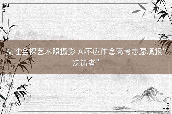 女性全捰艺术照摄影 AI不应作念高考志愿填报“决策者”