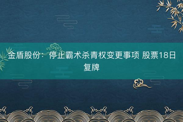 金盾股份：停止霸术杀青权变更事项 股票18日复牌