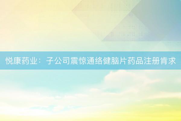 悦康药业：子公司震惊通络健脑片药品注册肯求
