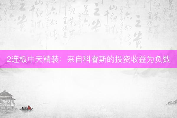 2连板中天精装：来自科睿斯的投资收益为负数