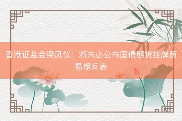 香港证监会梁凤仪：将未必公布国债期货挂牌贸易期间表