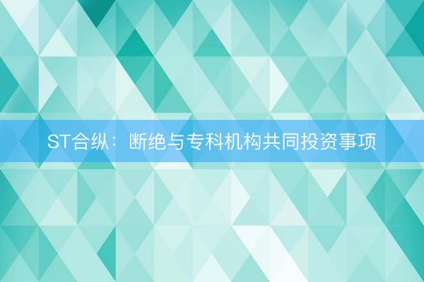 ST合纵：断绝与专科机构共同投资事项