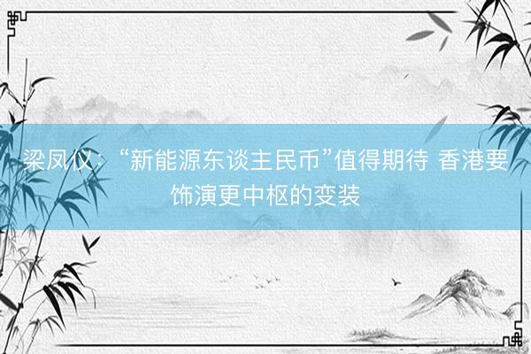 梁凤仪：“新能源东谈主民币”值得期待 香港要饰演更中枢的变装