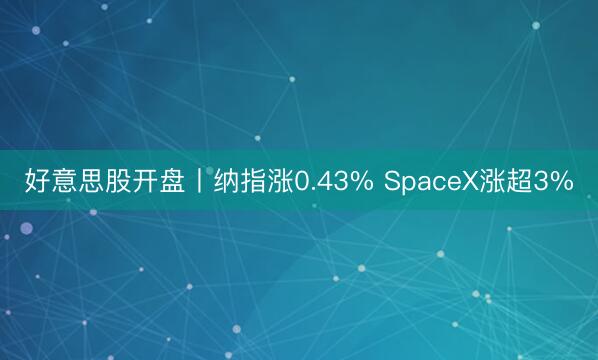 好意思股开盘丨纳指涨0.43% SpaceX涨超3%