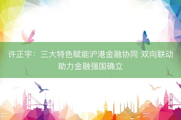 许正宇：三大特色赋能沪港金融协同 双向联动助力金融强国确立