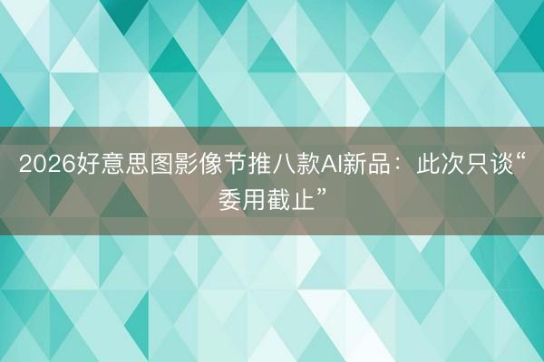 2026好意思图影像节推八款AI新品:此次只谈“委用截止”