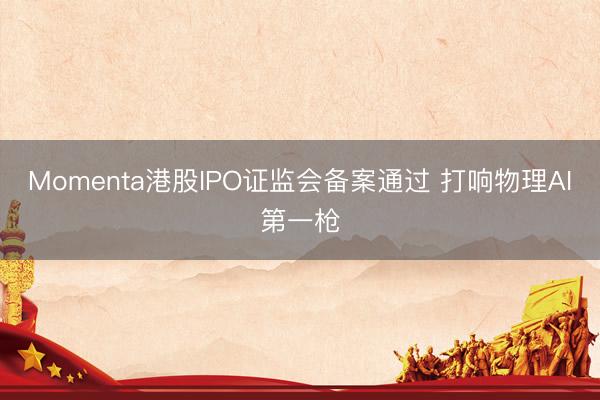 Momenta港股IPO证监会备案通过 打响物理AI第一枪
