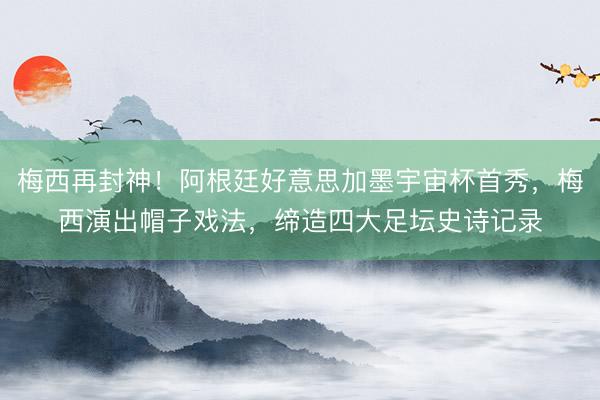 梅西再封神！阿根廷好意思加墨宇宙杯首秀，梅西演出帽子戏法，缔造四大足坛史诗记录