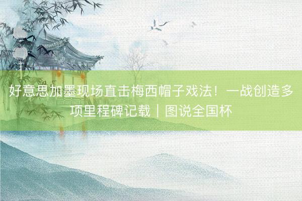 好意思加墨现场直击梅西帽子戏法！一战创造多项里程碑记载｜图说全国杯