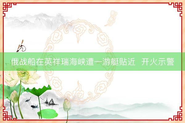 俄战船在英祥瑞海峡遭一游艇贴近  开火示警