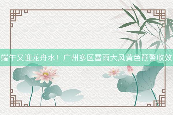 端午又迎龙舟水！广州多区雷雨大风黄色预警收效