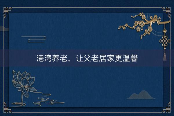 港湾养老，让父老居家更温馨