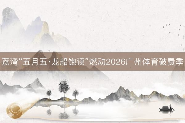 荔湾“五月五·龙船饱读”燃动2026广州体育破费季